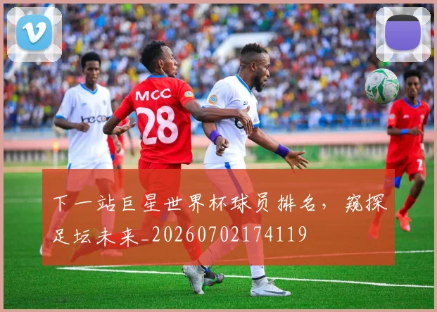 下一站巨星世界杯球员排名，窥探足坛未来_20260702174119