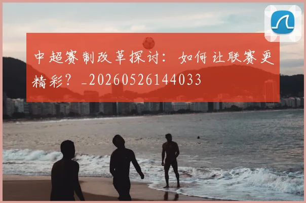 中超赛制改革探讨：如何让联赛更精彩？_20260526144033