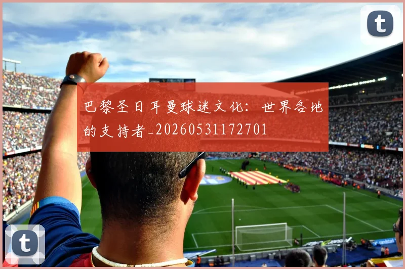 巴黎圣日耳曼球迷文化：世界各地的支持者_20260531172701