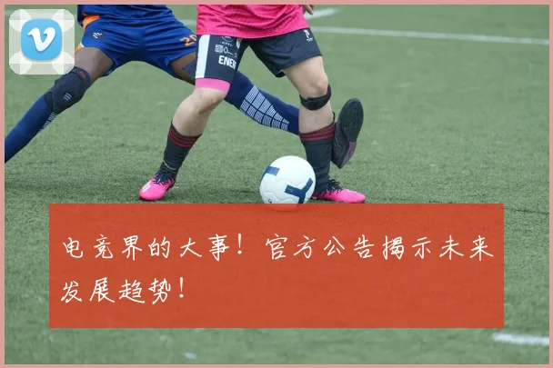 电竞界的大事！官方公告揭示未来发展趋势！