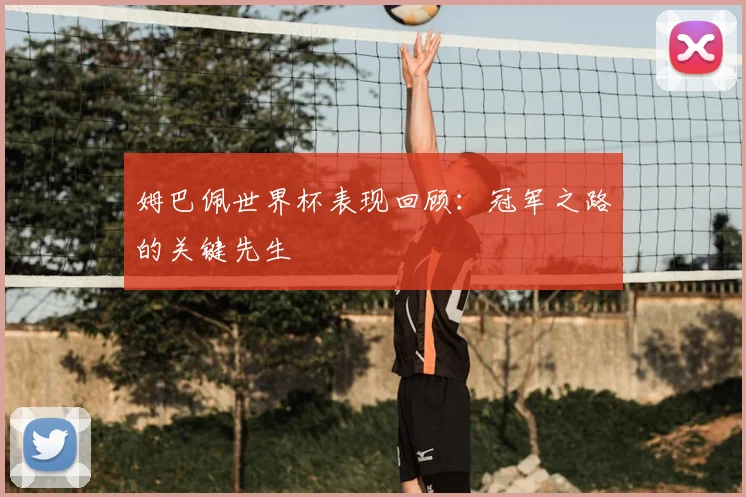 姆巴佩世界杯表现回顾：冠军之路的关键先生
