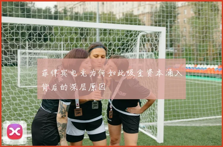 菲律宾电竞为何如此吸金资本涌入背后的深层原因