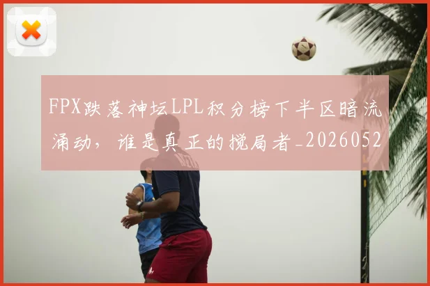 FPX跌落神坛LPL积分榜下半区暗流涌动，谁是真正的搅局者_20260529145833