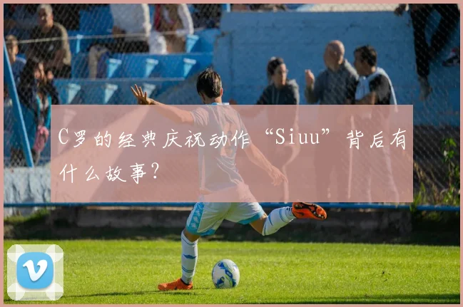 C罗的经典庆祝动作“Siuu”背后有什么故事？
