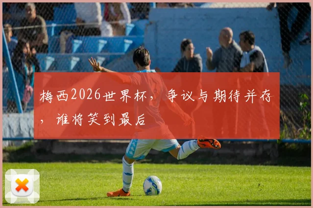 梅西2026世界杯，争议与期待并存，谁将笑到最后