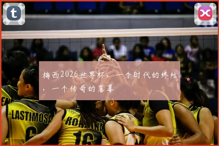 梅西2026世界杯，一个时代的终结，一个传奇的落幕