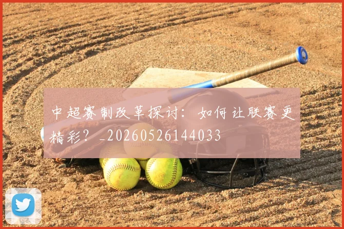 中超赛制改革探讨：如何让联赛更精彩？_20260526144033
