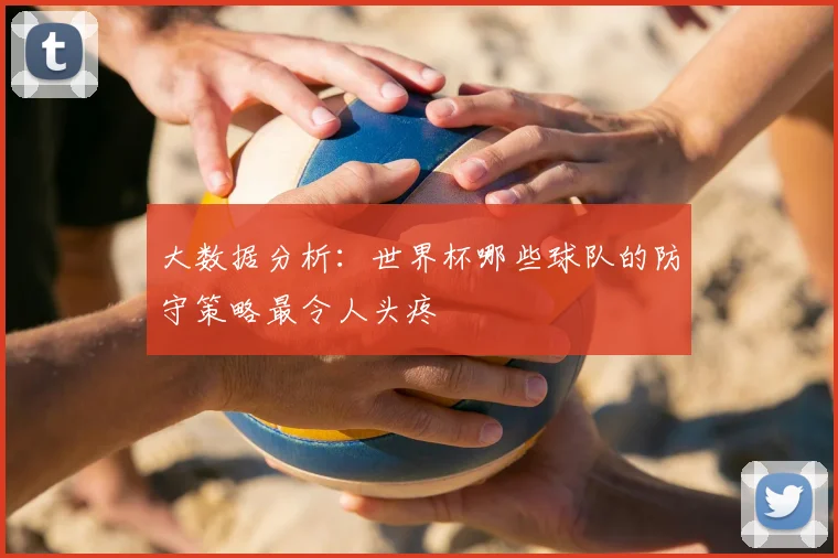 大数据分析：世界杯哪些球队的防守策略最令人头疼