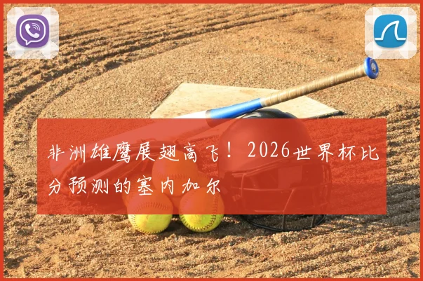 非洲雄鹰展翅高飞！2026世界杯比分预测的塞内加尔