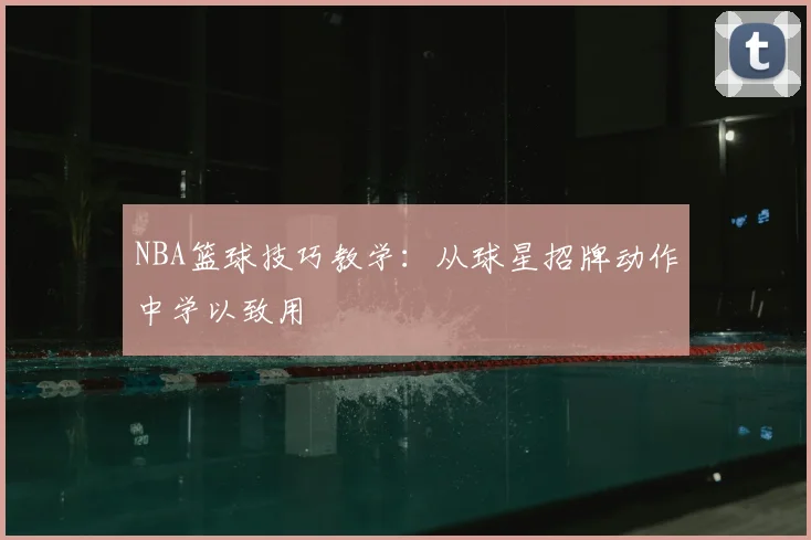 NBA篮球技巧教学：从球星招牌动作中学以致用
