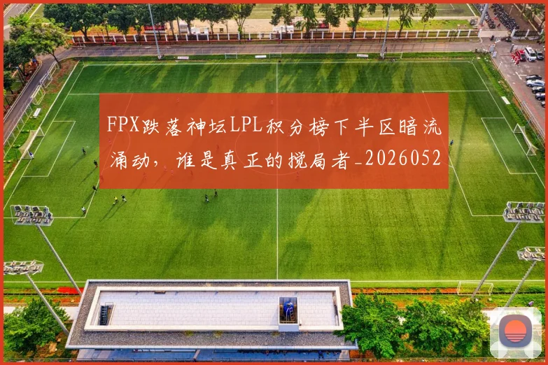 FPX跌落神坛LPL积分榜下半区暗流涌动，谁是真正的搅局者_20260529145833
