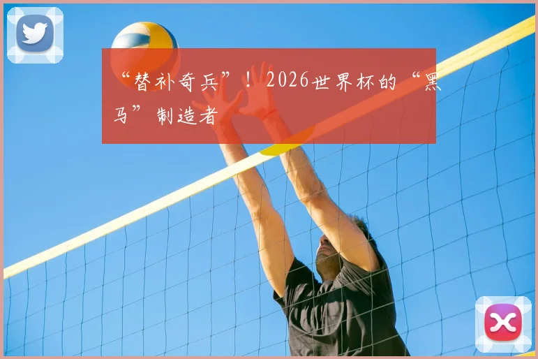 “替补奇兵”！2026世界杯的“黑马”制造者
