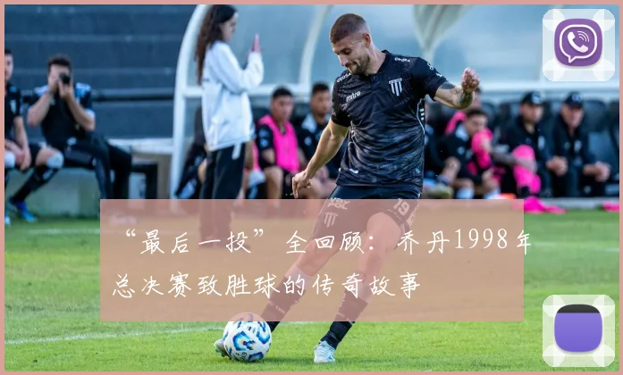 “最后一投”全回顾：乔丹1998年总决赛致胜球的传奇故事
