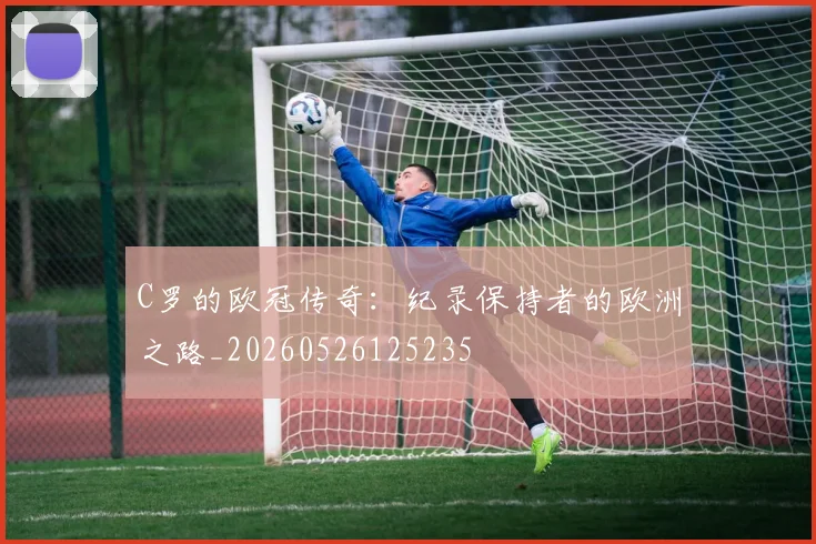 C罗的欧冠传奇：纪录保持者的欧洲之路_20260526125235