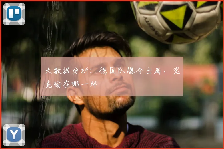 大数据分析：德国队爆冷出局，究竟输在哪一环