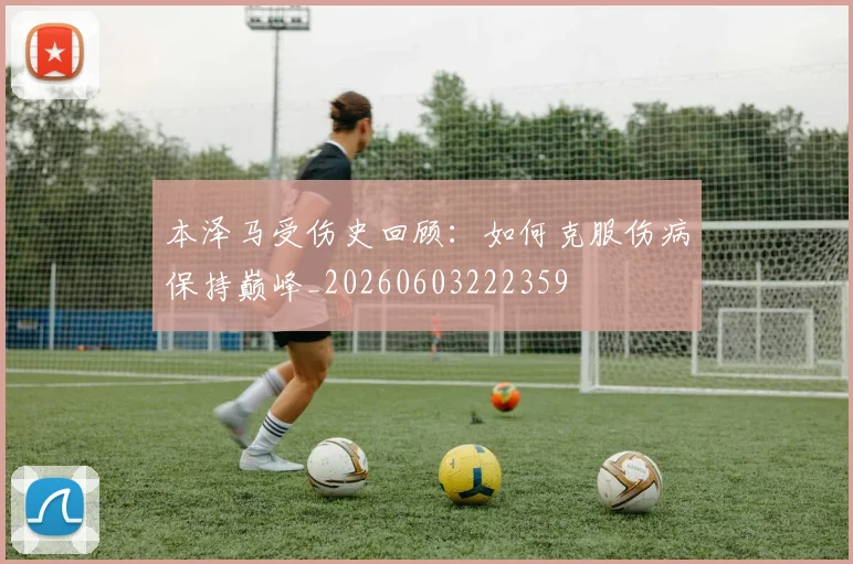 本泽马受伤史回顾：如何克服伤病保持巅峰_20260603222359
