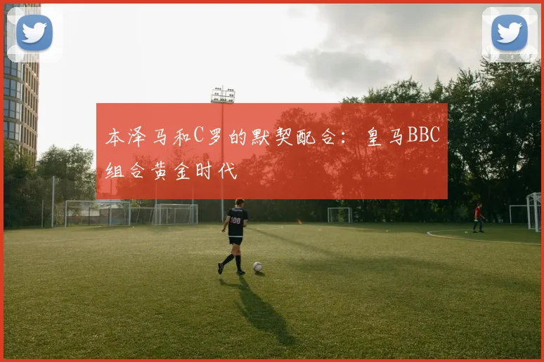 本泽马和C罗的默契配合：皇马BBC组合黄金时代