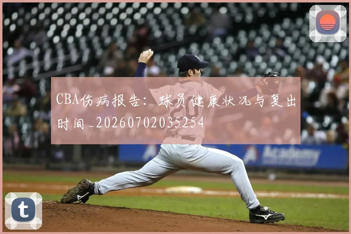 CBA伤病报告：球员健康状况与复出时间_20260702035254
