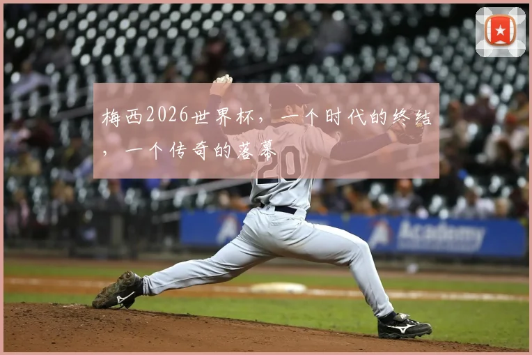 梅西2026世界杯，一个时代的终结，一个传奇的落幕