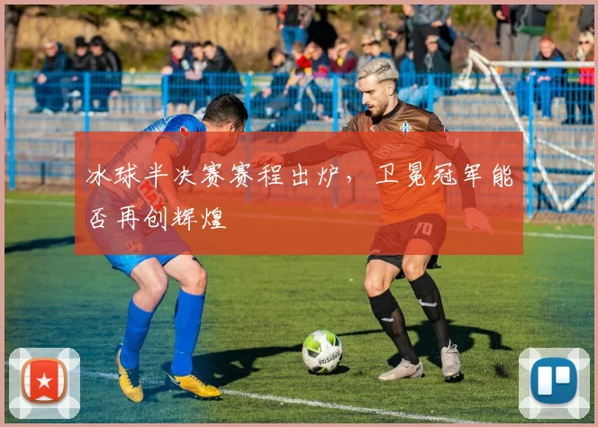冰球半决赛赛程出炉，卫冕冠军能否再创辉煌