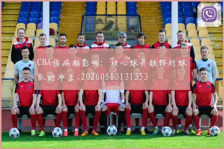 CBA伤病潮影响：核心球员缺阵对球队的冲击_20260513131353