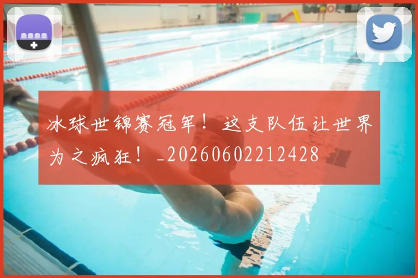冰球世锦赛冠军！这支队伍让世界为之疯狂！_20260602212428
