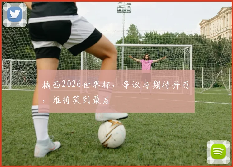 梅西2026世界杯，争议与期待并存，谁将笑到最后