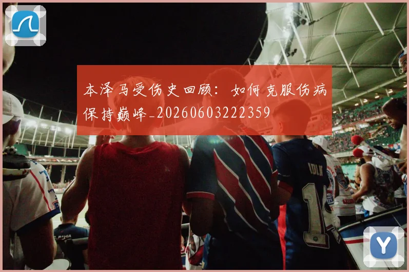 本泽马受伤史回顾：如何克服伤病保持巅峰_20260603222359