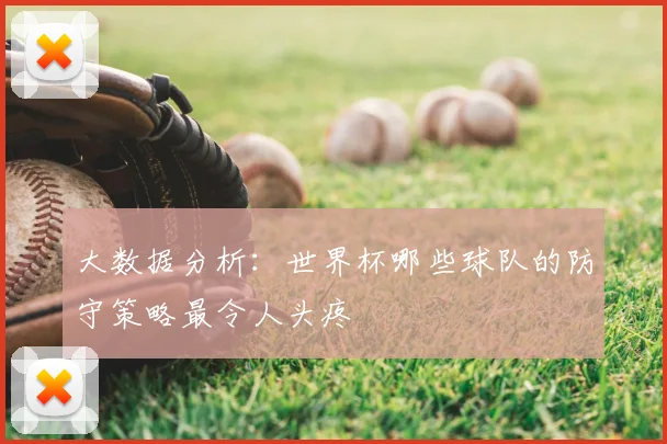 大数据分析：世界杯哪些球队的防守策略最令人头疼