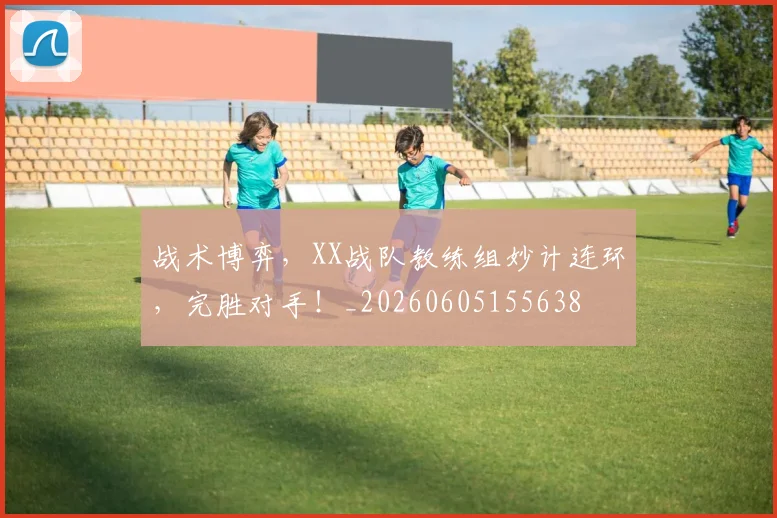 战术博弈，XX战队教练组妙计连环，完胜对手！_20260605155638