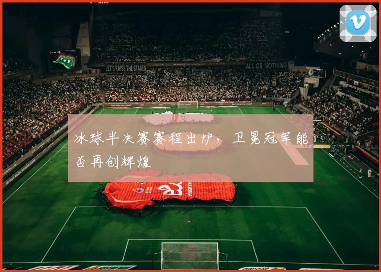 冰球半决赛赛程出炉，卫冕冠军能否再创辉煌