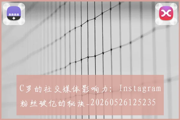 C罗的社交媒体影响力：Instagram粉丝破亿的秘诀_20260526125235