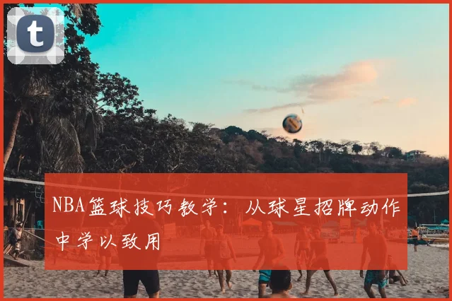 NBA篮球技巧教学：从球星招牌动作中学以致用