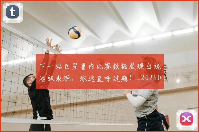 下一站巨星鲁内比赛数据展现出统治级表现，球迷直呼过瘾！_20260702174122