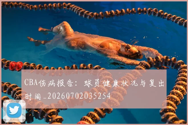 CBA伤病报告：球员健康状况与复出时间_20260702035254