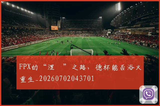 FPX的“涅槃”之路，德杯能否浴火重生_20260702043701