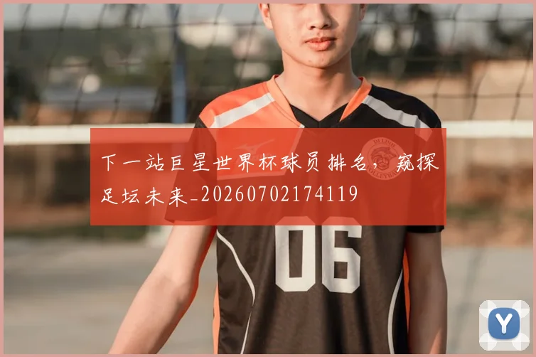 下一站巨星世界杯球员排名，窥探足坛未来_20260702174119