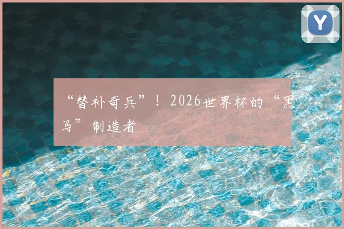 “替补奇兵”！2026世界杯的“黑马”制造者